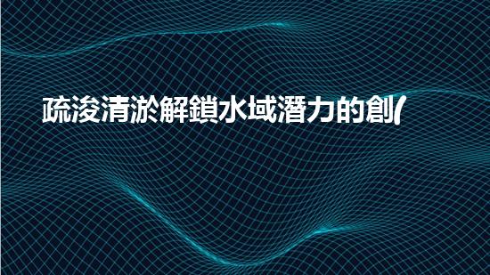 疏浚清淤解鎖水域潛力的創(chuàng)新工具，你知道嗎？